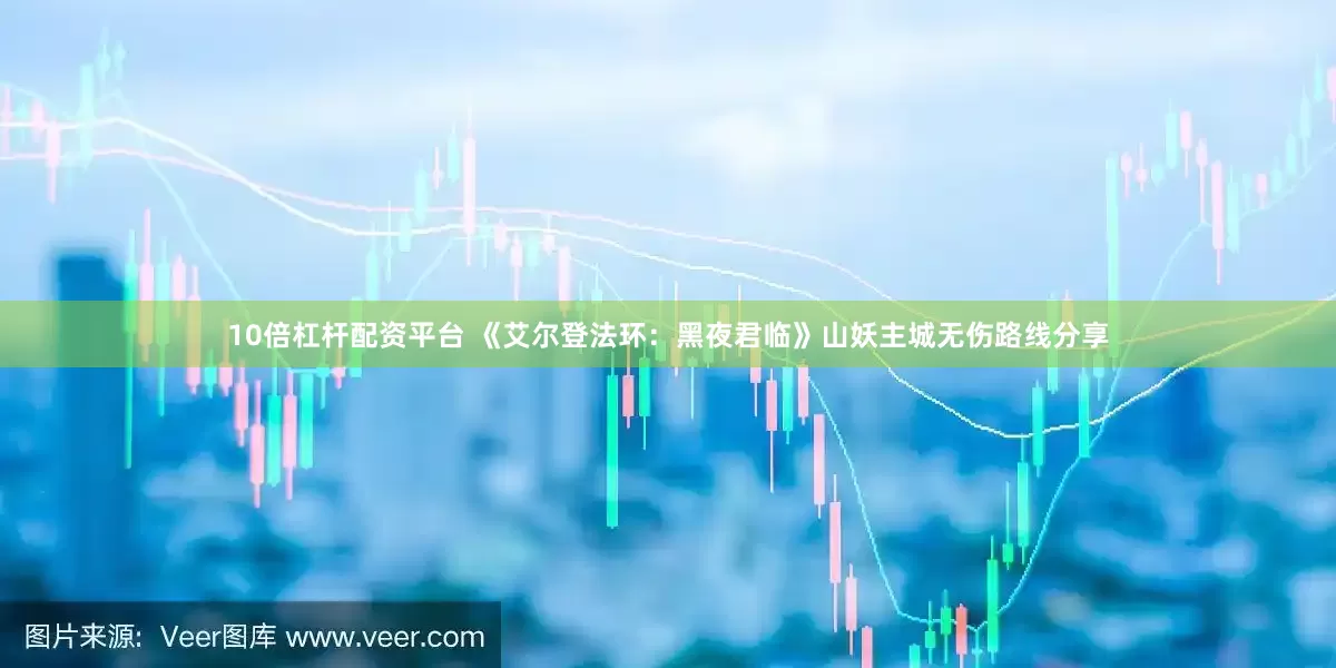 10倍杠杆配资平台 《艾尔登法环：黑夜君临》山妖主城无伤路线分享