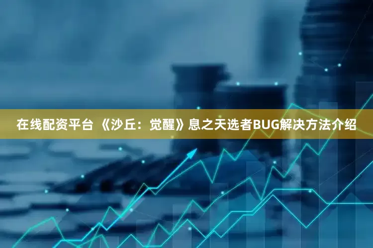 在线配资平台 《沙丘：觉醒》息之天选者BUG解决方法介绍