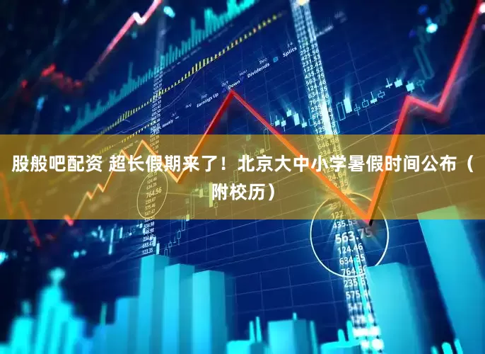 股般吧配资 超长假期来了！北京大中小学暑假时间公布（附校历）