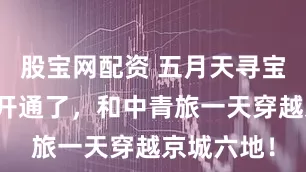 股宝网配资 五月天寻宝专线巴士开通了，和中青旅一天穿越京城六地！