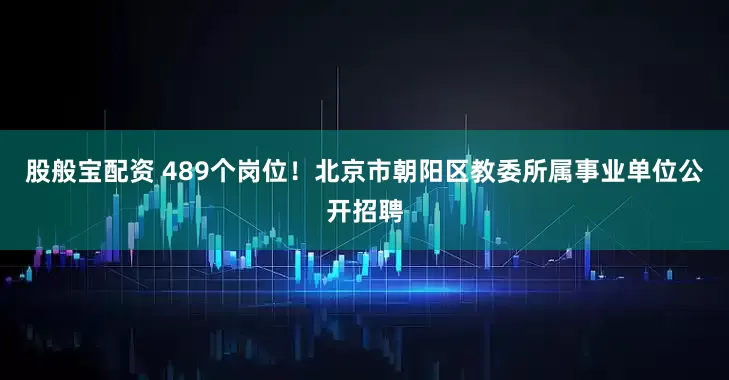 股般宝配资 489个岗位！北京市朝阳区教委所属事业单位公开招聘
