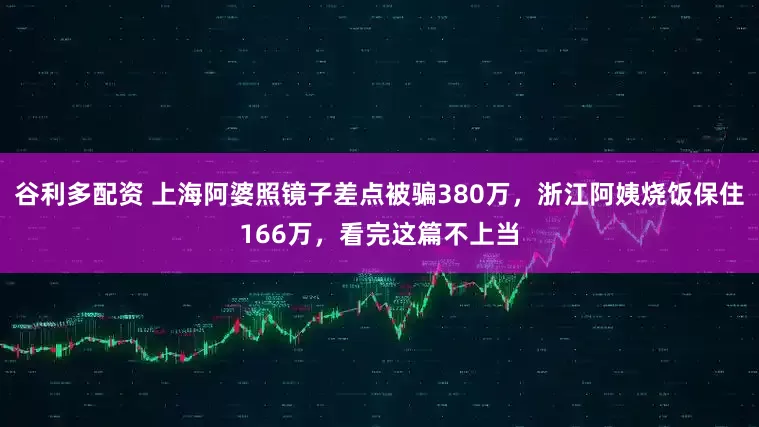 谷利多配资 上海阿婆照镜子差点被骗380万，浙江阿姨烧饭保住166万，看完这篇不上当