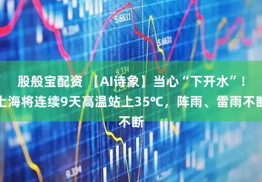 股般宝配资 【AI诗象】当心“下开水”！上海将连续9天高温站上35℃，阵雨、雷雨不断