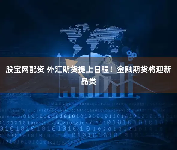 股宝网配资 外汇期货提上日程！金融期货将迎新品类