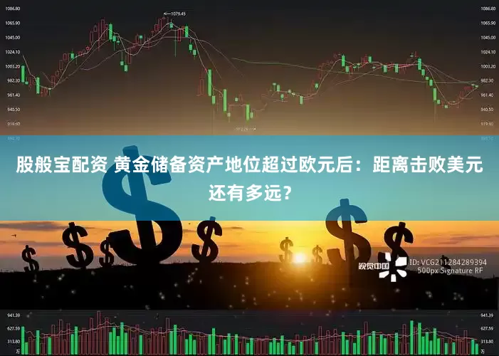 股般宝配资 黄金储备资产地位超过欧元后：距离击败美元还有多远？