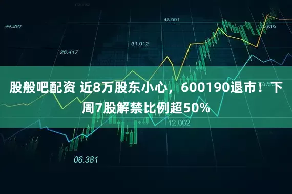 股般吧配资 近8万股东小心，600190退市！下周7股解禁比例超50%