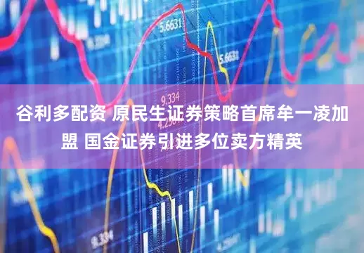 谷利多配资 原民生证券策略首席牟一凌加盟 国金证券引进多位卖方精英