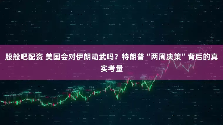 股般吧配资 美国会对伊朗动武吗？特朗普“两周决策”背后的真实考量