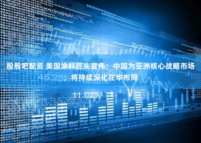 股般吧配资 美国涂料巨头宣伟：中国为亚洲核心战略市场，将持续深化在华布局