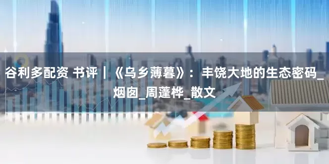 谷利多配资 书评｜《乌乡薄暮》：丰饶大地的生态密码_烟囱_周蓬桦_散文