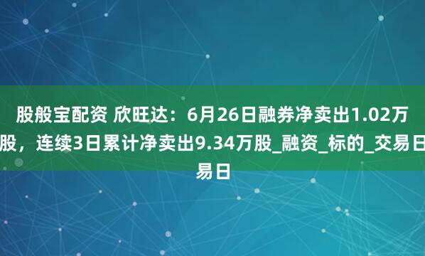 股般宝配资 欣旺达：6月26日融券净卖出1.02万股，连续3日累计净卖出9.34万股_融资_标的_交易日