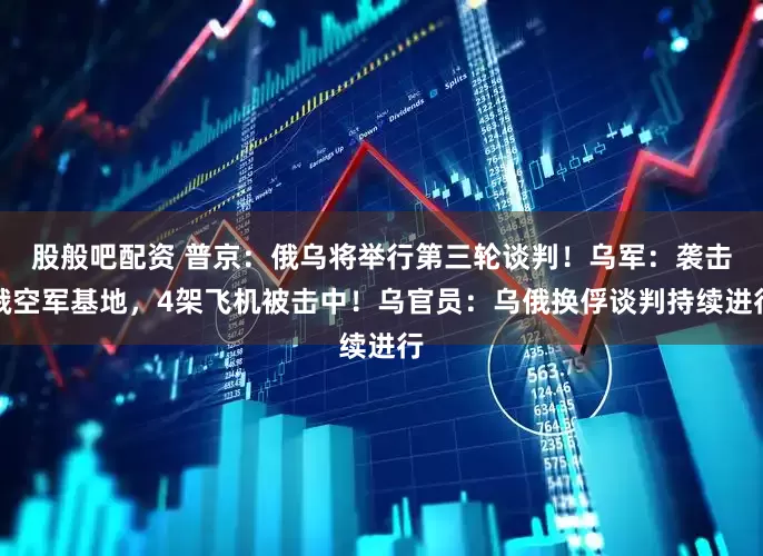 股般吧配资 普京：俄乌将举行第三轮谈判！乌军：袭击俄空军基地，4架飞机被击中！乌官员：乌俄换俘谈判持续进行