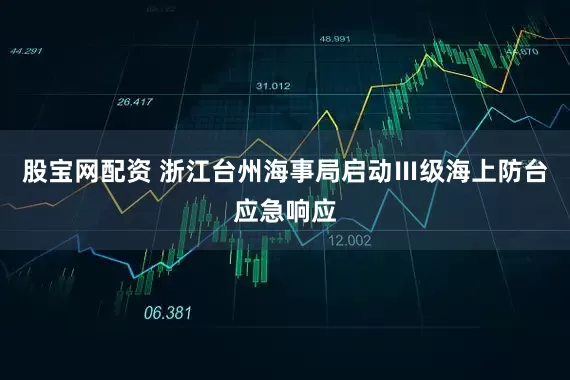 股宝网配资 浙江台州海事局启动Ⅲ级海上防台应急响应