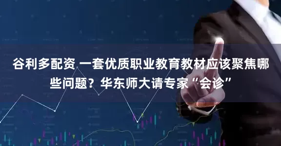 谷利多配资 一套优质职业教育教材应该聚焦哪些问题？华东师大请专家“会诊”