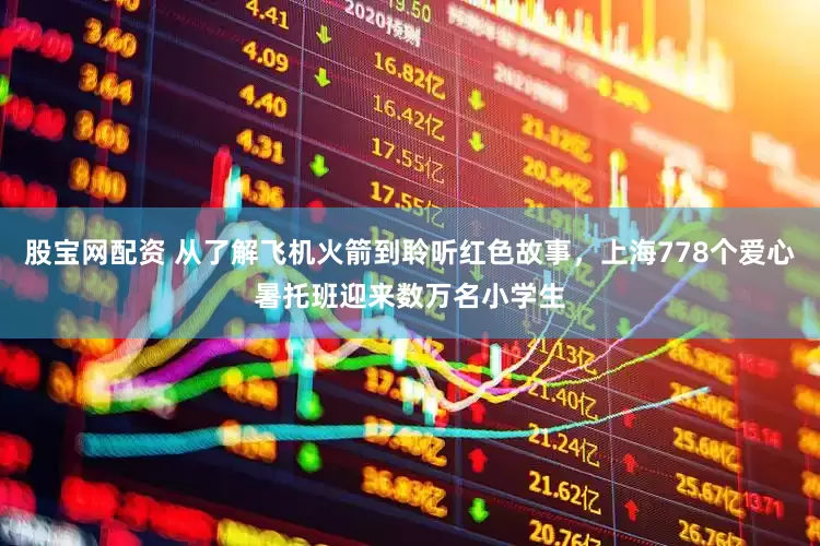 股宝网配资 从了解飞机火箭到聆听红色故事，上海778个爱心暑托班迎来数万名小学生
