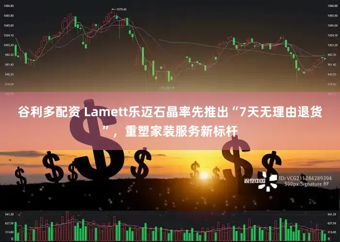 谷利多配资 Lamett乐迈石晶率先推出“7天无理由退货”，重塑家装服务新标杆