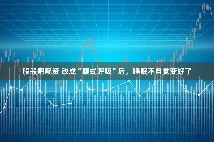 股般吧配资 改成“腹式呼吸”后，睡眠不自觉变好了