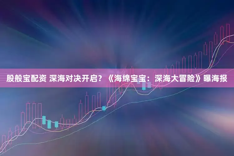股般宝配资 深海对决开启？《海绵宝宝：深海大冒险》曝海报