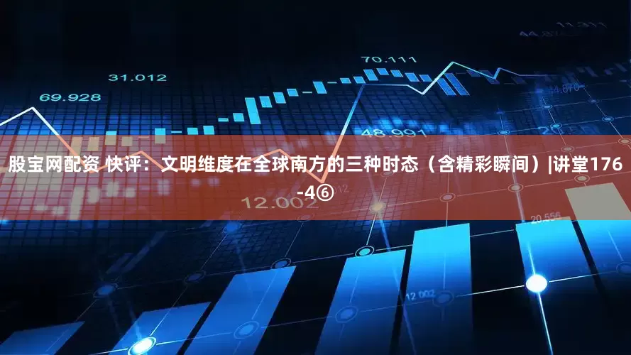 股宝网配资 快评：文明维度在全球南方的三种时态（含精彩瞬间）|讲堂176-4⑥