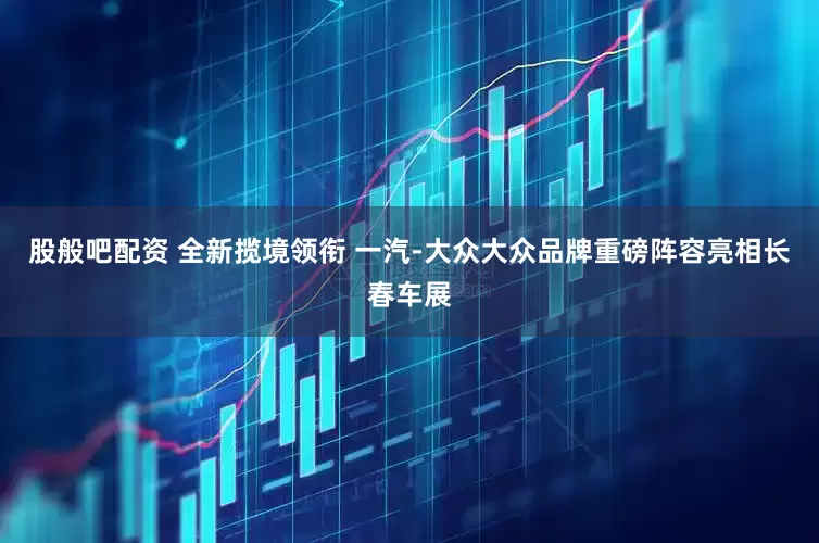 股般吧配资 全新揽境领衔 一汽-大众大众品牌重磅阵容亮相长春车展