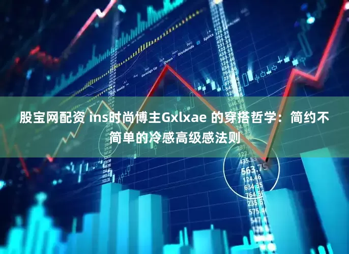 股宝网配资 ins时尚博主Gxlxae 的穿搭哲学：简约不简单的冷感高级感法则
