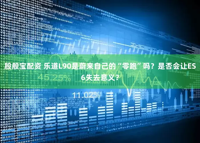 股般宝配资 乐道L90是蔚来自己的“零跑”吗？是否会让ES6失去意义？