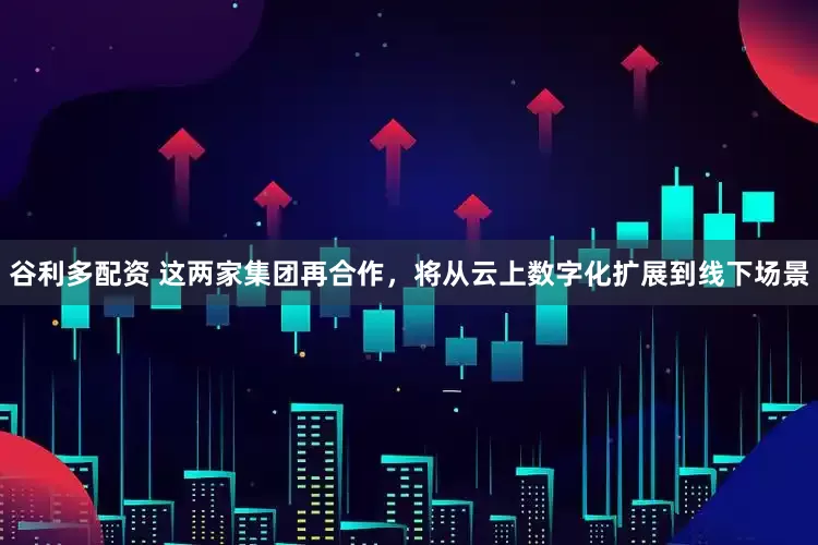 谷利多配资 这两家集团再合作，将从云上数字化扩展到线下场景