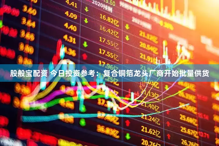 股般宝配资 今日投资参考：复合铜箔龙头厂商开始批量供货