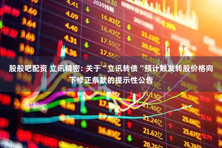 股般吧配资 立讯精密: 关于“立讯转债“预计触发转股价格向下修正条款的提示性公告