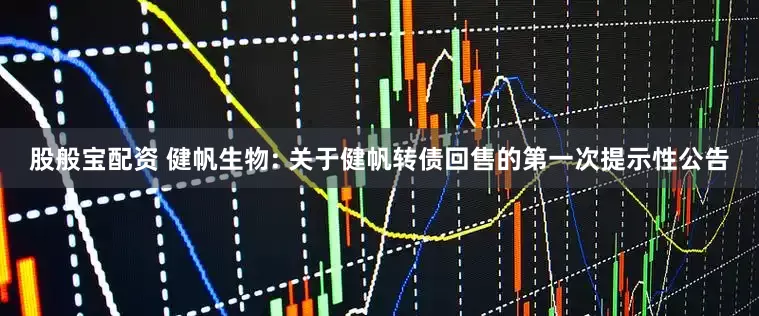 股般宝配资 健帆生物: 关于健帆转债回售的第一次提示性公告