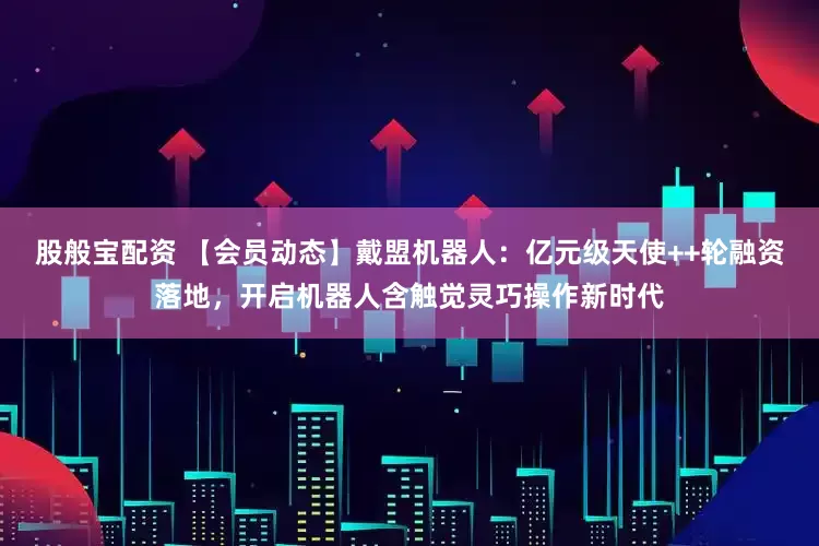 股般宝配资 【会员动态】戴盟机器人：亿元级天使++轮融资落地，开启机器人含触觉灵巧操作新时代